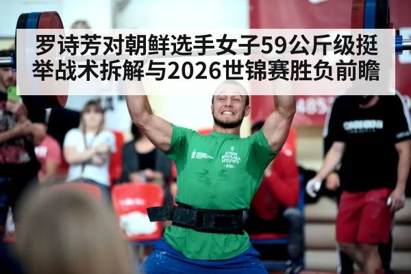 罗诗芳对朝鲜选手女子59公斤级挺举战术拆解与2026世锦赛胜负前瞻