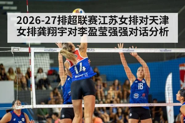 2026-27排超联赛江苏女排对天津女排龚翔宇对李盈莹强强对话分析